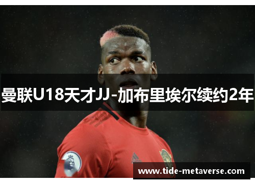 曼联U18天才JJ-加布里埃尔续约2年